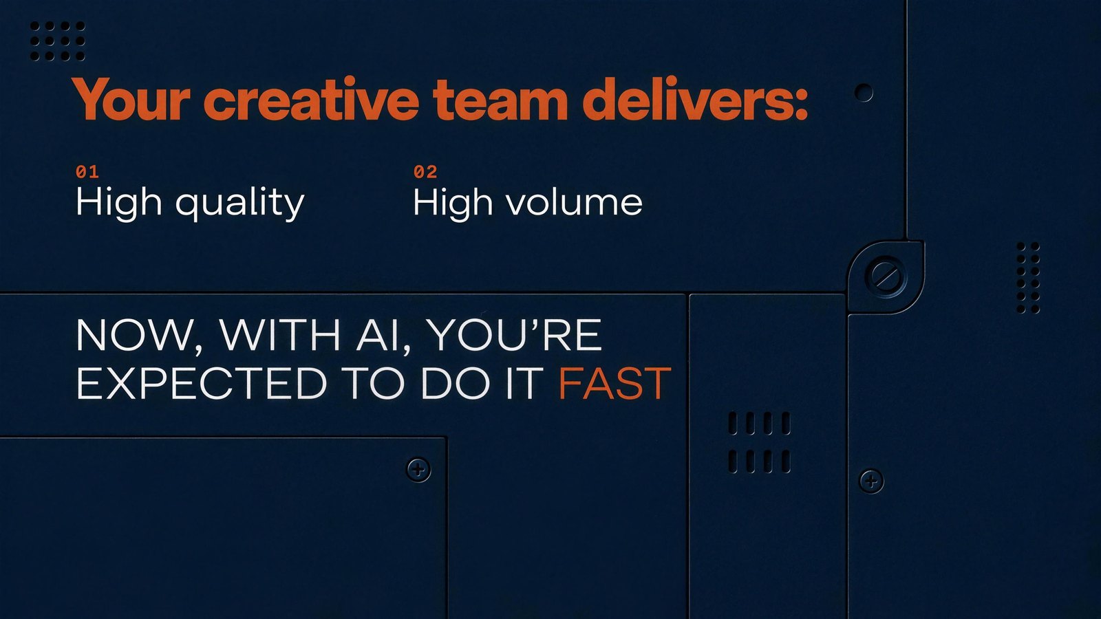 Your creative team delivers: 01 High quality. 02 High volume. Now, with AI, you're expected to do it fast.
